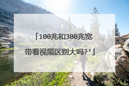 100兆和300兆宽带看视频区别大吗?‘