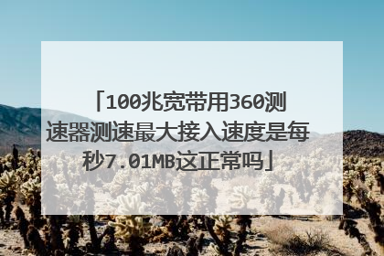 100兆宽带用360测速器测速最大接入速度是每秒7.01MB这正常吗