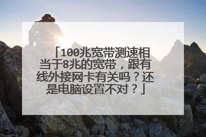 100兆宽带测速相当于8兆的宽带,跟有线外接网卡有关吗?还是电脑设置不对?