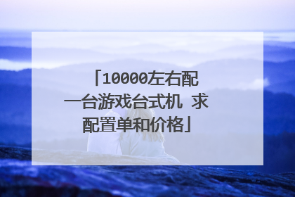 10000左右配一台游戏台式机 求配置单和价格