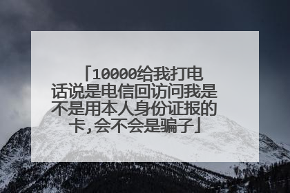 10000给我打电话说是电信回访问我是不是用本人身份证报的卡,会不会是骗子