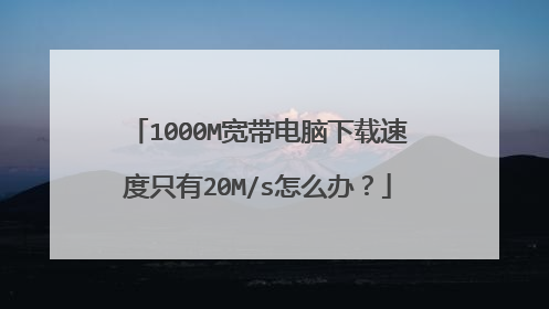 1000M宽带电脑下载速度只有20M/s怎么办?