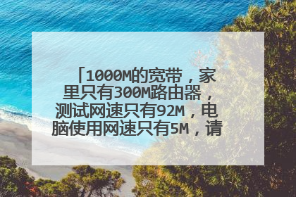 1000M的宽带，家里只有300M路由器，测试网速只有92M，电脑使用网速只有5M，请问是怎么回事？