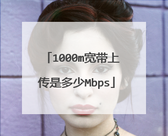 1000m宽带上传是多少Mbps
