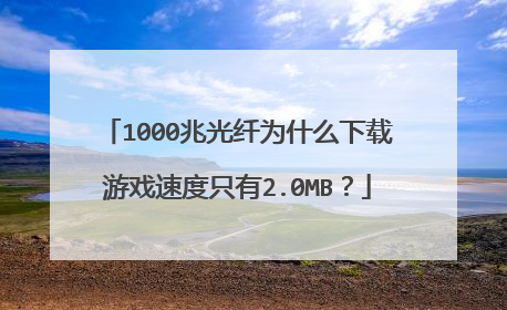 1000兆光纤为什么下载游戏速度只有2.0MB?