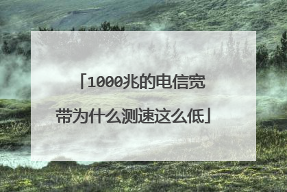 1000兆的电信宽带为什么测速这么低