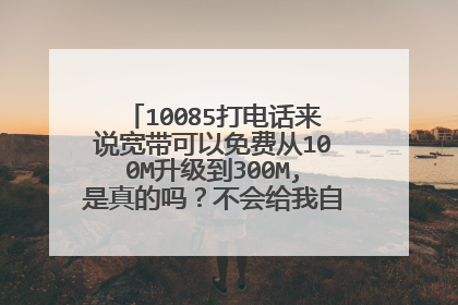 10085打电话来说宽带可以免费从100M升级到300M,是真的吗?不会给我自动扣费和开套餐吧