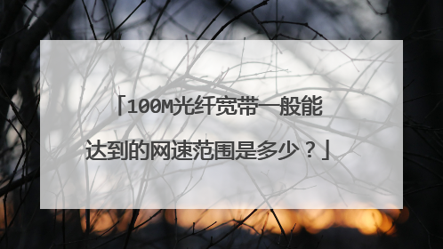 100M光纤宽带一般能达到的网速范围是多少?