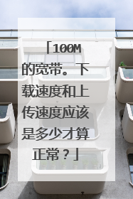 100M的宽带。下载速度和上传速度应该是多少才算正常？