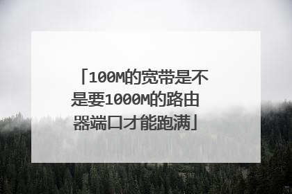 100M的宽带是不是要1000M的路由器端口才能跑满