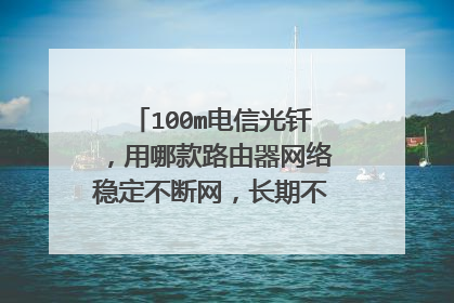 100m电信光钎，用哪款路由器网络稳定不断网，长期不关闭电源的！