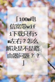 100m电信宽带wifi下载只有5m左右？怎么解决是不是路由器问题？？