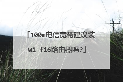 100m电信宽带建议装wi-fi6路由器吗?