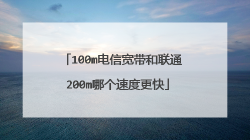100m电信宽带和联通200m哪个速度更快