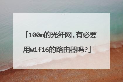 100m的光纤网,有必要用wifi6的路由器吗?