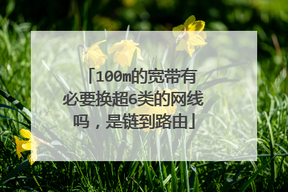 100m的宽带有必要换超6类的网线吗,是链到路由