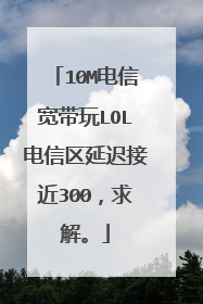 10M电信宽带玩LOL电信区延迟接近300,求解。