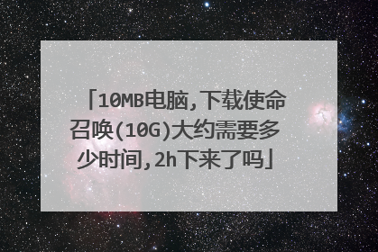 10MB电脑,下载使命召唤(10G)大约需要多少时间,2h下来了吗