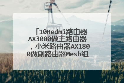 10Redmi路由器AX3000做主路由器，小米路由器AX1800做副路由器Mesh组网该怎么设置？