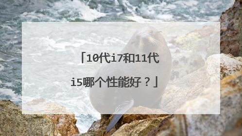 10代i7和11代i5哪个性能好?