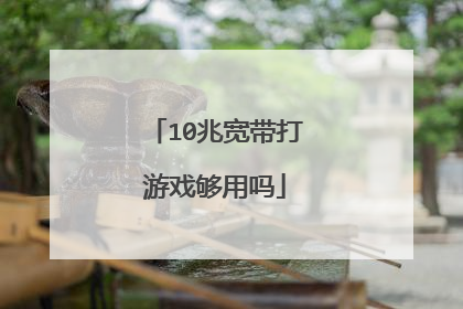 10兆宽带打游戏够用吗