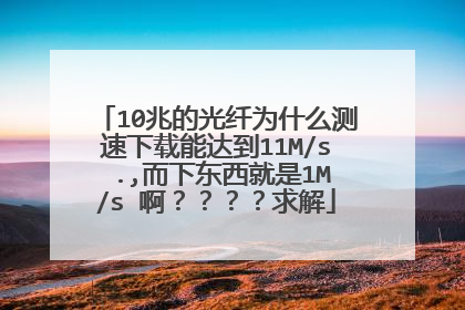 10兆的光纤为什么测速下载能达到11M/s .,而下东西就是1M/s 啊????求解