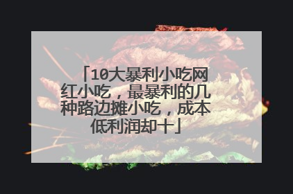 10大暴利小吃网红小吃，最暴利的几种路边摊小吃，成本低利润却十