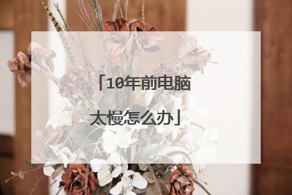 10年前电脑太慢怎么办