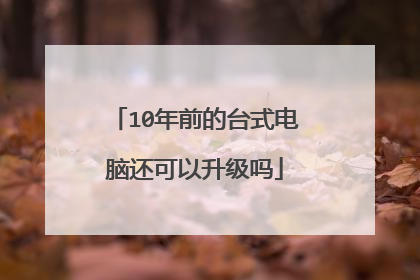 10年前的台式电脑还可以升级吗