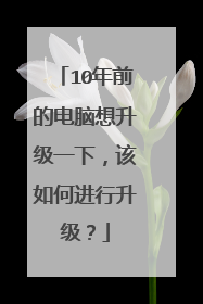 10年前的电脑想升级一下,该如何进行升级?