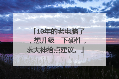 10年的老电脑了，想升级一下硬件，求大神给点建议。