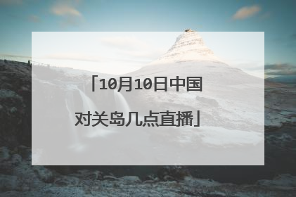 10月10日中国对关岛几点直播