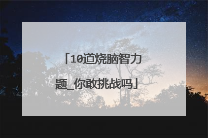 10道烧脑智力题_你敢挑战吗
