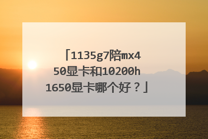 1135g7陪mx450显卡和10200h1650显卡哪个好？