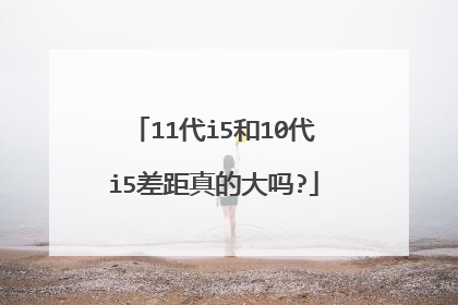11代i5和10代i5差距真的大吗?