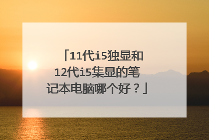 11代i5独显和12代i5集显的笔记本电脑哪个好？