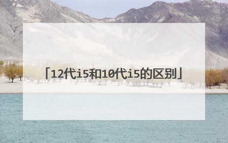 12代i5和10代i5的区别