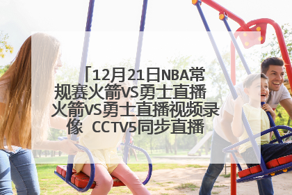 12月21日NBA常规赛火箭VS勇士直播 火箭VS勇士直播视频录像 CCTV5同步直播火箭VS勇士