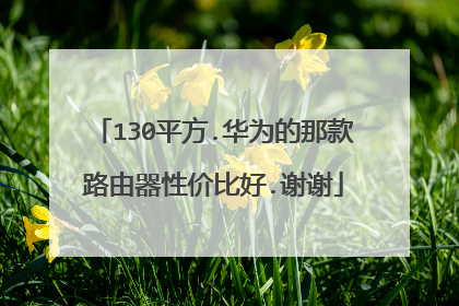 130平方.华为的那款路由器性价比好.谢谢