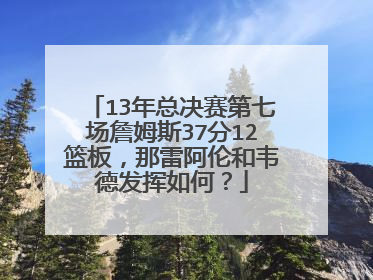 13年总决赛第七场詹姆斯37分12篮板,那雷阿伦和韦德发挥如何?