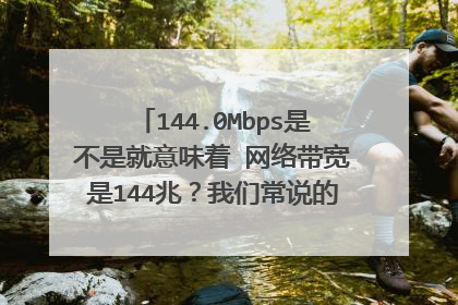 144.0Mbps是不是就意味着 网络带宽是144兆?我们常说的100兆光纤是不是就可以从这个图里