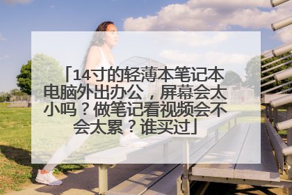 14寸的轻薄本笔记本电脑外出办公,屏幕会太小吗?做笔记看视频会不会太累?谁买过