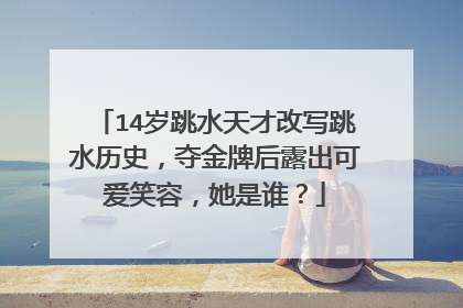 14岁跳水天才改写跳水历史,夺金牌后露出可爱笑容,她是谁?