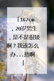 167cm,20岁男生,是不是很矮啊?我该怎么办...愁啊