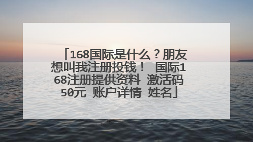 168国际是什么？朋友想叫我注册投钱！ 国际168注册提供资料 激活码50元 账户详情 姓名