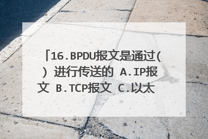 16.BPDU报文是通过( ) 进行传送的 A.IP报文 B.TCP报文 C.以太网帧 D.UDP报文?