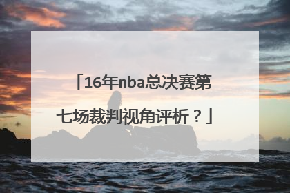 16年nba总决赛第七场裁判视角评析?