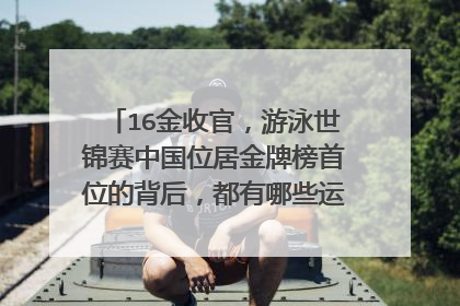 16金收官，游泳世锦赛中国位居金牌榜首位的背后，都有哪些运动员做出了贡献？
