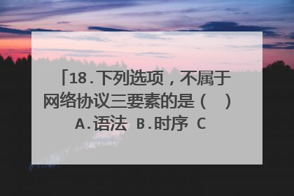 18.下列选项,不属于网络协议三要素的是( ) A.语法 B.时序 C.同步 D.语义?