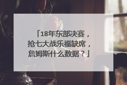 18年东部决赛,抢七大战乐福缺席,詹姆斯什么数据?